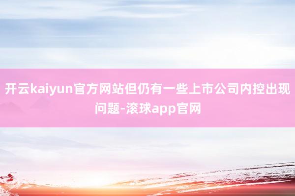 开云kaiyun官方网站但仍有一些上市公司内控出现问题-滚球app官网