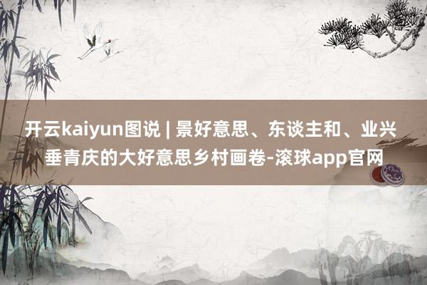 开云kaiyun图说 | 景好意思、东谈主和、业兴 垂青庆的大好意思乡村画卷-滚球app官网