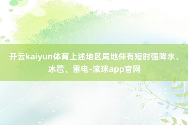 开云kaiyun体育上述地区局地伴有短时强降水、冰雹、雷电-滚球app官网