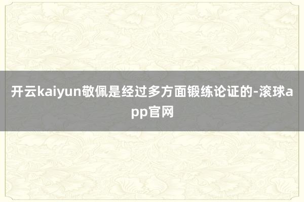 开云kaiyun敬佩是经过多方面锻练论证的-滚球app官网