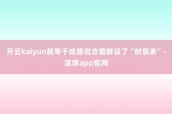 开云kaiyun就等于给肠说念菌群设了“时辰表”-滚球app官网