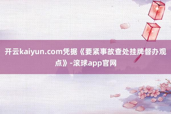开云kaiyun.com凭据《要紧事故查处挂牌督办观点》-滚球app官网