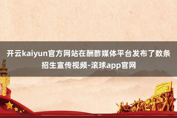 开云kaiyun官方网站在酬酢媒体平台发布了数条招生宣传视频-滚球app官网