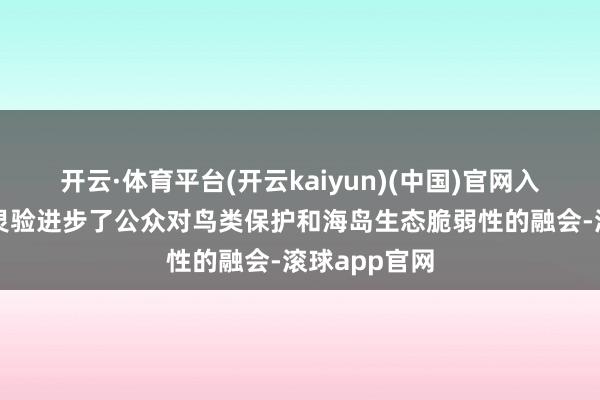 开云·体育平台(开云kaiyun)(中国)官网入口登录不仅灵验进步了公众对鸟类保护和海岛生态脆弱性的融会-滚球app官网