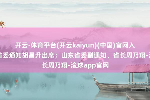 开云·体育平台(开云kaiyun)(中国)官网入口登录甘肃省委通知胡昌升出席；山东省委副通知、省长周乃翔-滚球app官网