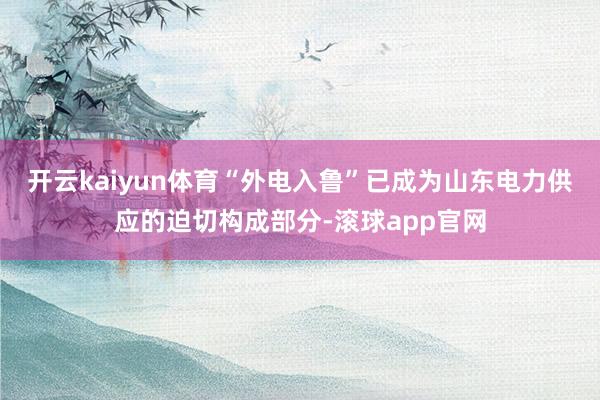 开云kaiyun体育“外电入鲁”已成为山东电力供应的迫切构成部分-滚球app官网