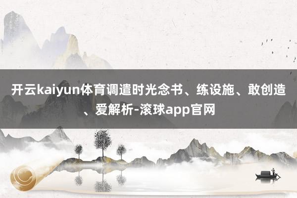 开云kaiyun体育调遣时光念书、练设施、敢创造、爱解析-滚球app官网