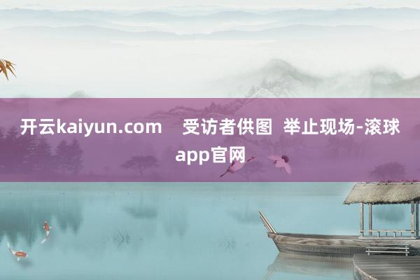 开云kaiyun.com    受访者供图  举止现场-滚球app官网