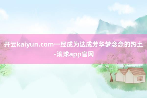 开云kaiyun.com一经成为达成芳华梦念念的热土-滚球app官网