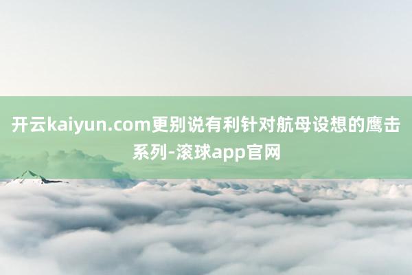 开云kaiyun.com更别说有利针对航母设想的鹰击系列-滚球app官网