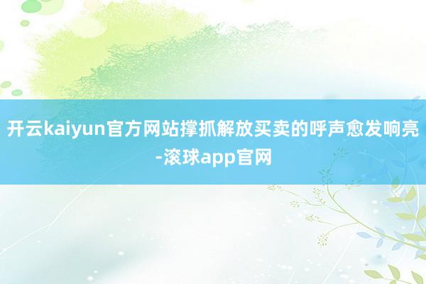 开云kaiyun官方网站撑抓解放买卖的呼声愈发响亮-滚球app官网