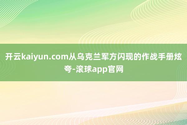 开云kaiyun.com从乌克兰军方闪现的作战手册炫夸-滚球app官网