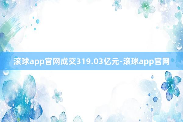 滚球app官网成交319.03亿元-滚球app官网