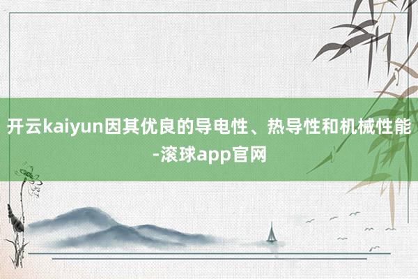 开云kaiyun因其优良的导电性、热导性和机械性能-滚球app官网