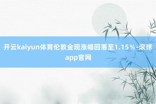 开云kaiyun体育伦敦金现涨幅回落至1.15％-滚球app官网