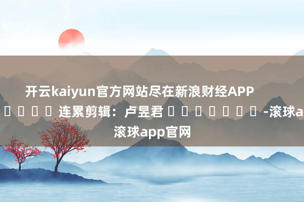开云kaiyun官方网站尽在新浪财经APP            						连累剪辑：卢昱君 							-滚球app官网