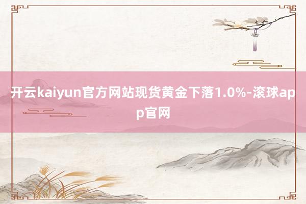 开云kaiyun官方网站现货黄金下落1.0%-滚球app官网
