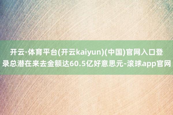 开云·体育平台(开云kaiyun)(中国)官网入口登录总潜在来去金额达60.5亿好意思元-滚球app官网