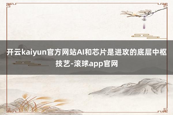 开云kaiyun官方网站AI和芯片是进攻的底层中枢技艺-滚球app官网