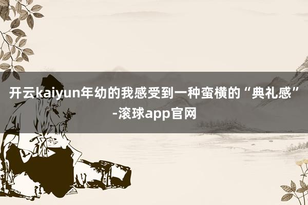 开云kaiyun年幼的我感受到一种蛮横的“典礼感”-滚球app官网
