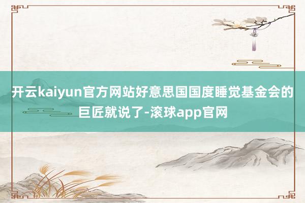 开云kaiyun官方网站好意思国国度睡觉基金会的巨匠就说了-滚球app官网
