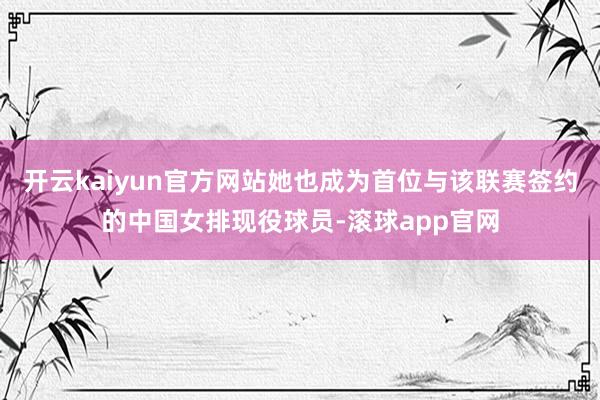 开云kaiyun官方网站她也成为首位与该联赛签约的中国女排现役球员-滚球app官网