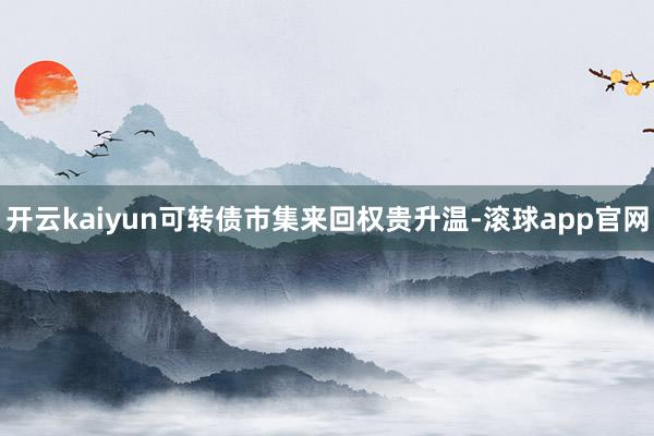 开云kaiyun可转债市集来回权贵升温-滚球app官网