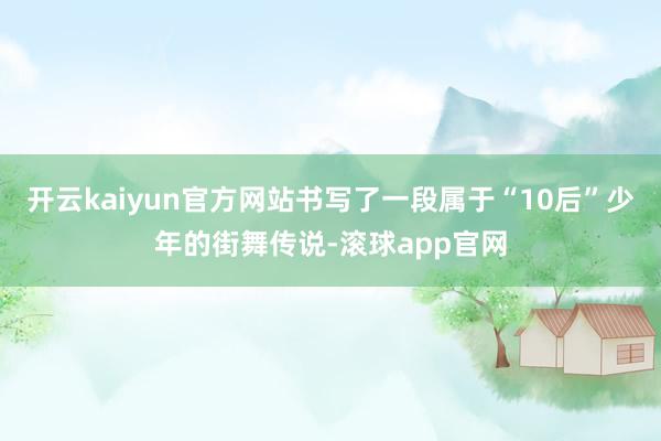 开云kaiyun官方网站书写了一段属于“10后”少年的街舞传说-滚球app官网