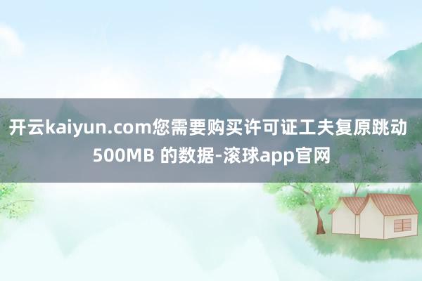 开云kaiyun.com您需要购买许可证工夫复原跳动 500MB 的数据-滚球app官网