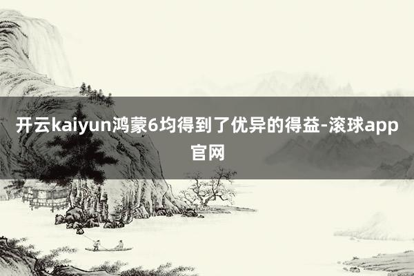 开云kaiyun鸿蒙6均得到了优异的得益-滚球app官网