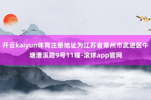 开云kaiyun体育注册地址为江苏省常州市武进区牛塘漕溪路9号11幢-滚球app官网