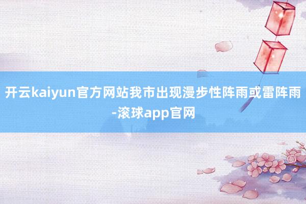 开云kaiyun官方网站我市出现漫步性阵雨或雷阵雨-滚球app官网