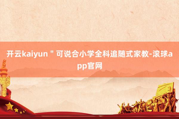 开云kaiyun＂可说合小学全科追随式家教-滚球app官网