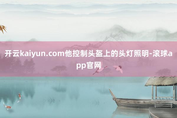 开云kaiyun.com他控制头盔上的头灯照明-滚球app官网