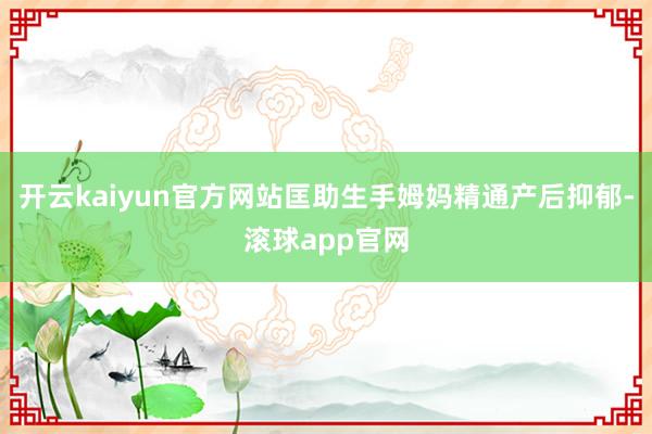 开云kaiyun官方网站匡助生手姆妈精通产后抑郁-滚球app官网