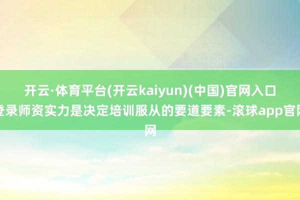 开云·体育平台(开云kaiyun)(中国)官网入口登录师资实力是决定培训服从的要道要素-滚球app官网
