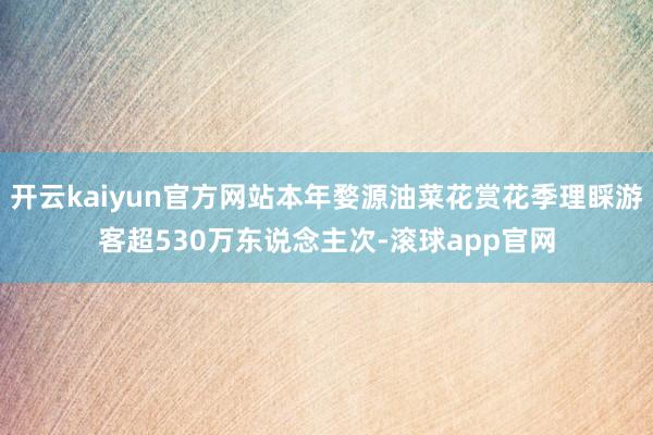 开云kaiyun官方网站本年婺源油菜花赏花季理睬游客超530万东说念主次-滚球app官网
