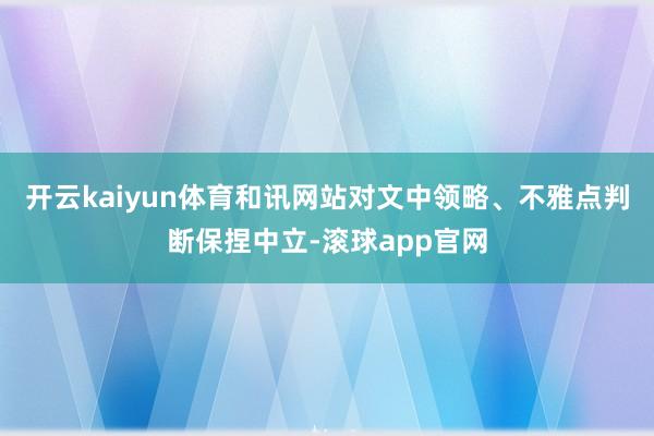 开云kaiyun体育和讯网站对文中领略、不雅点判断保捏中立-滚球app官网