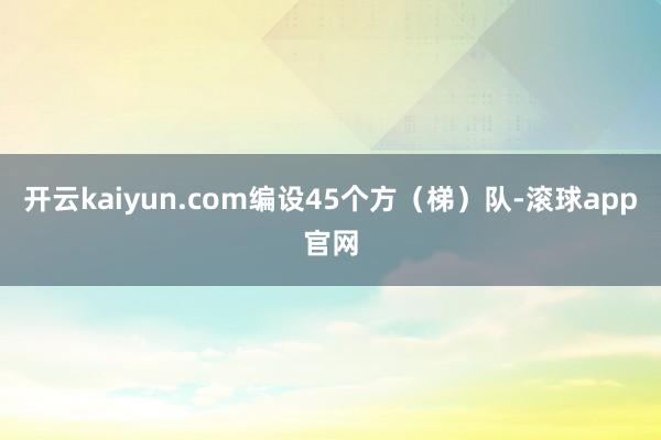 开云kaiyun.com编设45个方（梯）队-滚球app官网