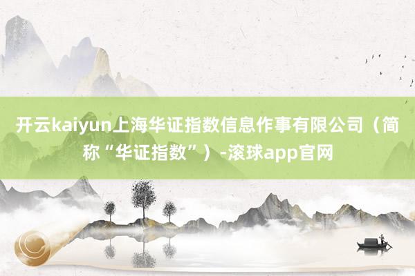 开云kaiyun上海华证指数信息作事有限公司（简称“华证指数”）-滚球app官网