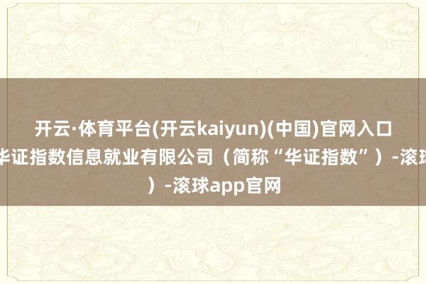 开云·体育平台(开云kaiyun)(中国)官网入口登录上海华证指数信息就业有限公司（简称“华证指数”）-滚球app官网