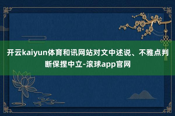 开云kaiyun体育和讯网站对文中述说、不雅点判断保捏中立-滚球app官网