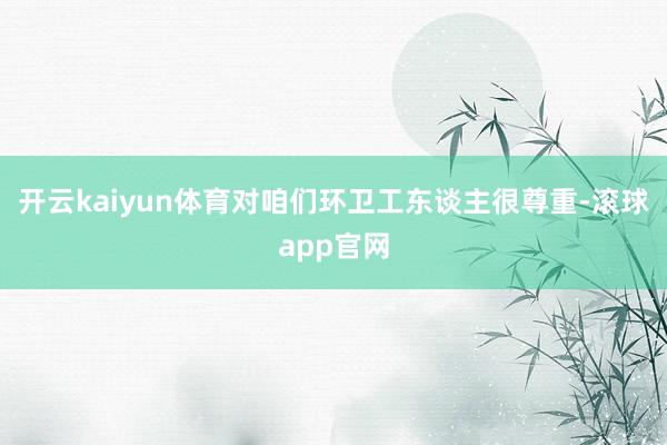开云kaiyun体育对咱们环卫工东谈主很尊重-滚球app官网