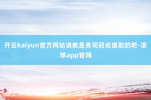 开云kaiyun官方网站请教是贵司冠名援助的吧-滚球app官网