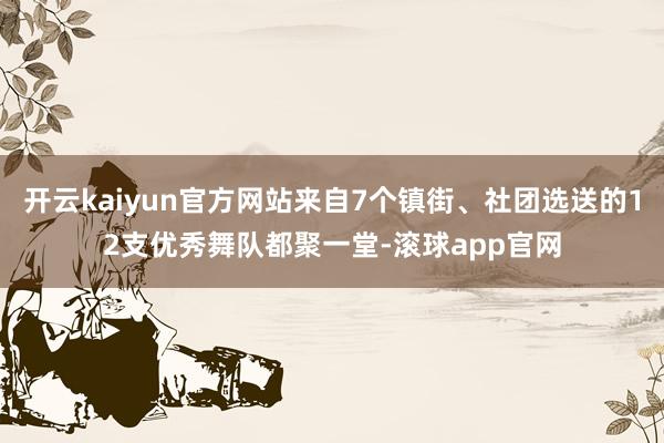 开云kaiyun官方网站来自7个镇街、社团选送的12支优秀舞队都聚一堂-滚球app官网