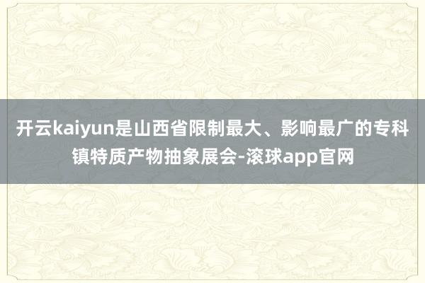开云kaiyun是山西省限制最大、影响最广的专科镇特质产物抽象展会-滚球app官网