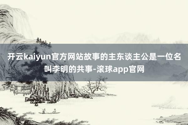 开云kaiyun官方网站故事的主东谈主公是一位名叫李明的共事-滚球app官网
