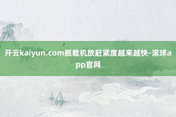开云kaiyun.com舰载机放赶紧度越来越快-滚球app官网
