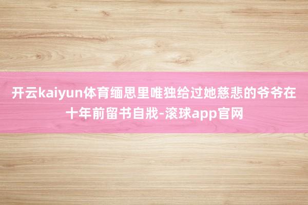 开云kaiyun体育缅思里唯独给过她慈悲的爷爷在十年前留书自戕-滚球app官网