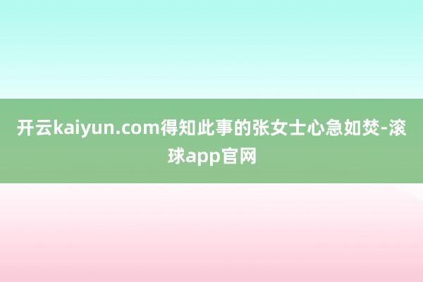开云kaiyun.com得知此事的张女士心急如焚-滚球app官网